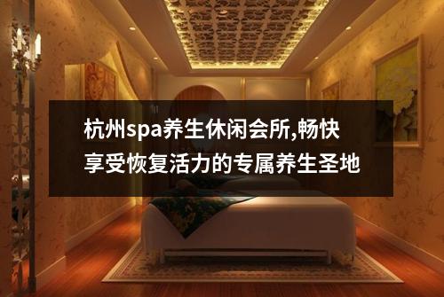 杭州spa养生休闲会所,畅快享受恢复活力的专属养生圣地