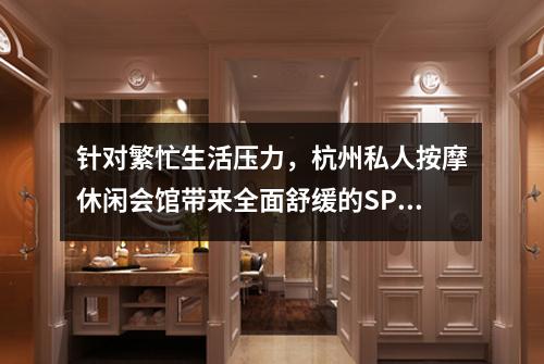 针对繁忙生活压力，杭州私人按摩休闲会馆带来全面舒缓的SPA体验
