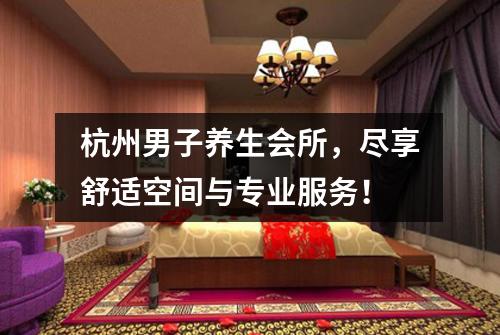 杭州男子养生会所，尽享舒适空间与专业服务！