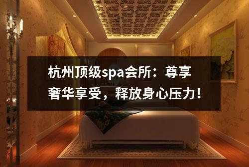 杭州顶级spa会所：尊享奢华享受，释放身心压力！