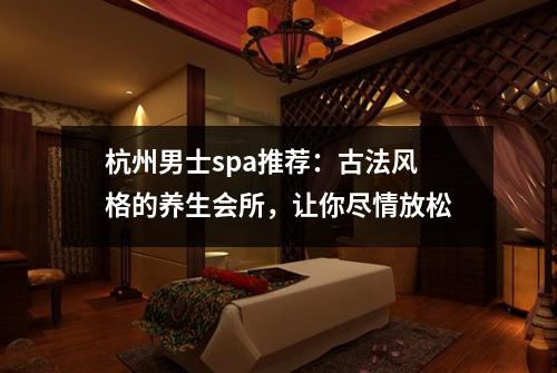 杭州男士spa推荐：古法风格的养生会所，让你尽情放松
