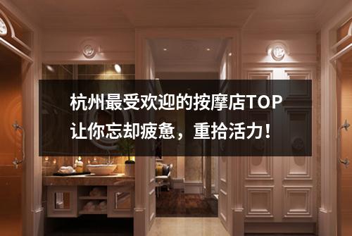 杭州最受欢迎的按摩店TOP让你忘却疲惫，重拾活力！