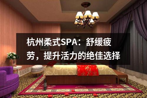 杭州柔式SPA：舒缓疲劳，提升活力的绝佳选择