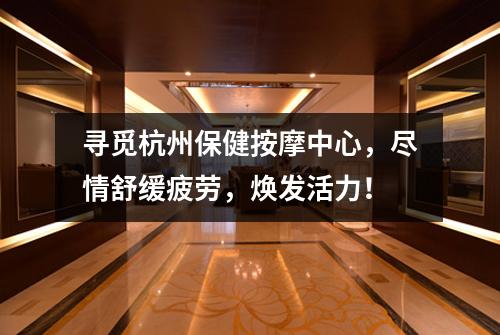 寻觅杭州保健按摩中心，尽情舒缓疲劳，焕发活力！