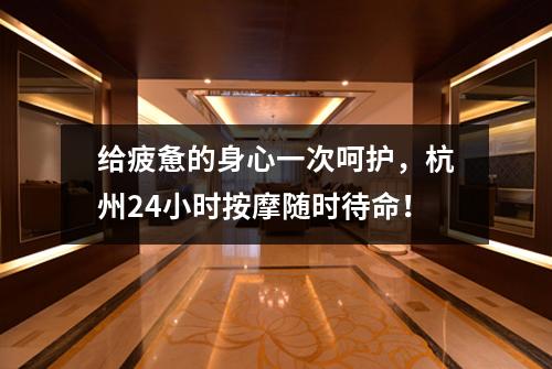 给疲惫的身心一次呵护，杭州24小时按摩随时待命！