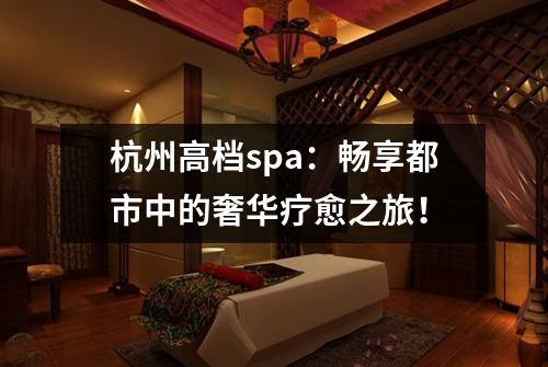 杭州高档spa：畅享都市中的奢华疗愈之旅！