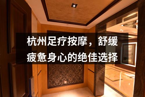 杭州足疗按摩，舒缓疲惫身心的绝佳选择
