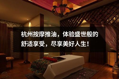 杭州按摩推油，体验盛世般的舒适享受，尽享美好人生！