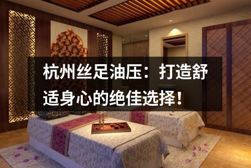 杭州丝足油压：打造舒适身心的绝佳选择！