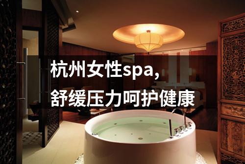 杭州女性spa,舒缓压力呵护健康