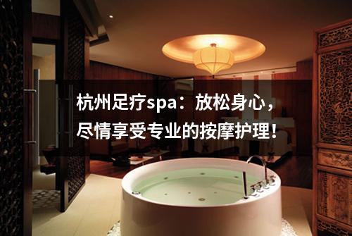 杭州足疗spa：放松身心，尽情享受专业的按摩护理！