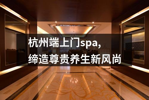 杭州端上门spa,缔造尊贵养生新风尚