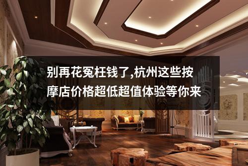 别再花冤枉钱了,杭州这些按摩店价格超低超值体验等你来