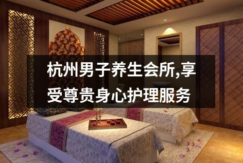 杭州男子养生会所,享受尊贵身心护理服务