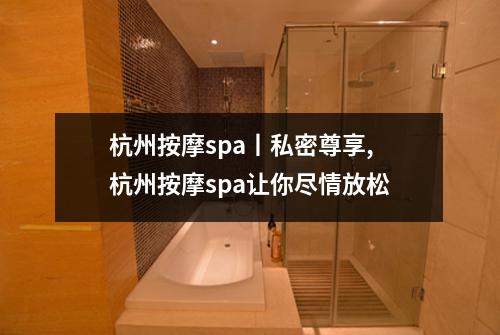 杭州按摩spa丨私密尊享,杭州按摩spa让你尽情放松