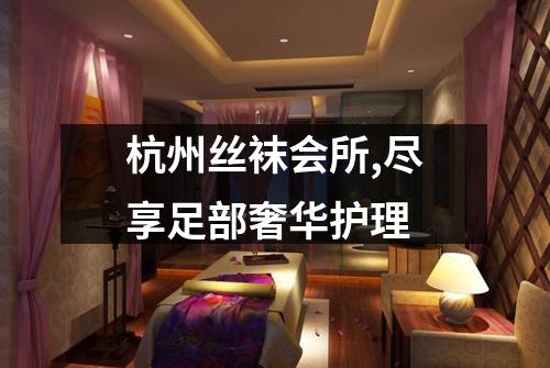 杭州丝袜会所,尽享足部奢华护理
