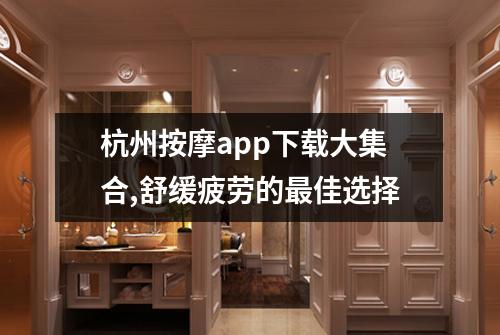杭州按摩app下载大集合,舒缓疲劳的最佳选择