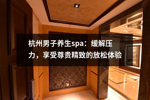 杭州男子养生spa：缓解压力，享受尊贵精致的放松体验