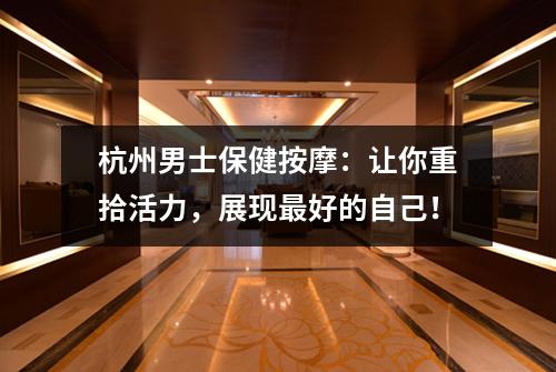 杭州男士保健按摩：让你重拾活力，展现最好的自己！