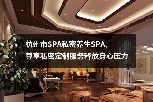 杭州市SPA私密养生SPA,尊享私密定制服务释放身心压力