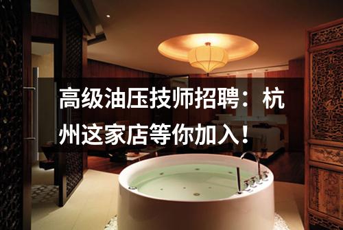 高级油压技师招聘：杭州这家店等你加入！