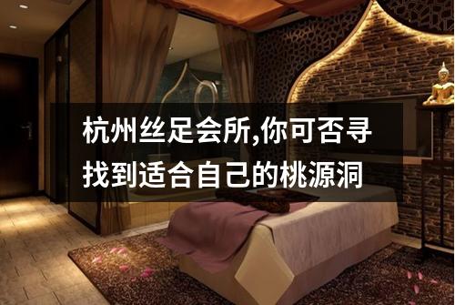 杭州丝足会所,你可否寻找到适合自己的桃源洞