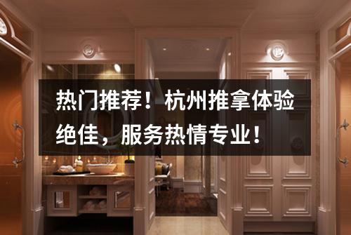 热门推荐！杭州推拿体验绝佳，服务热情专业！