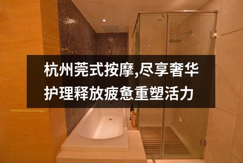 杭州莞式按摩,尽享奢华护理释放疲惫重塑活力