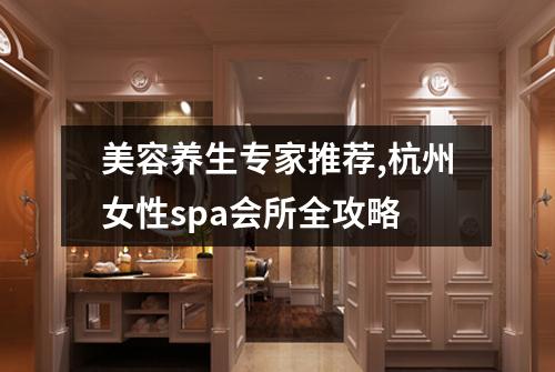美容养生专家推荐,杭州女性spa会所全攻略