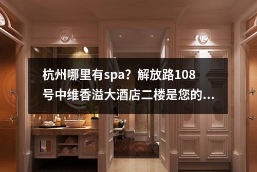 杭州哪里有spa？解放路108号中维香溢大酒店二楼是您的首选！