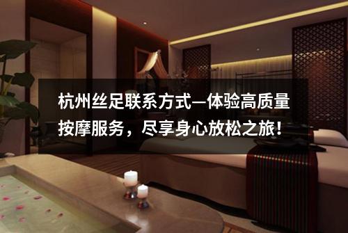 杭州丝足联系方式—体验高质量按摩服务，尽享身心放松之旅！