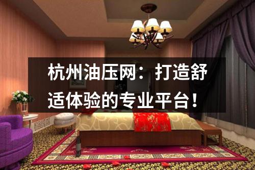 杭州油压网：打造舒适体验的专业平台！