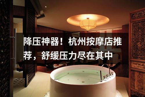 降压神器！杭州按摩店推荐，舒缓压力尽在其中