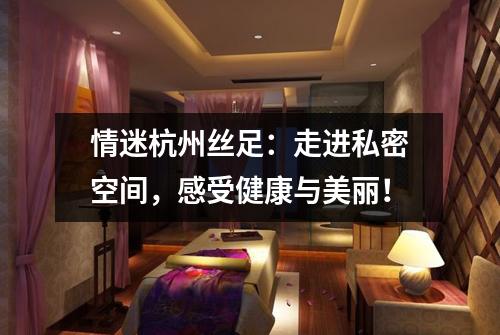 情迷杭州丝足：走进私密空间，感受健康与美丽！
