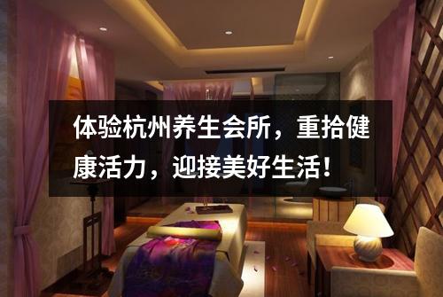 体验杭州养生会所，重拾健康活力，迎接美好生活！