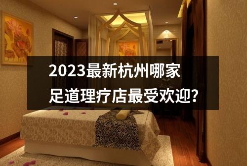 2023最新杭州哪家足道理疗店最受欢迎？