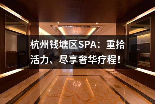 杭州钱塘区SPA：重拾活力、尽享奢华疗程！