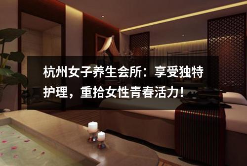 杭州女子养生会所：享受独特护理，重拾女性青春活力！