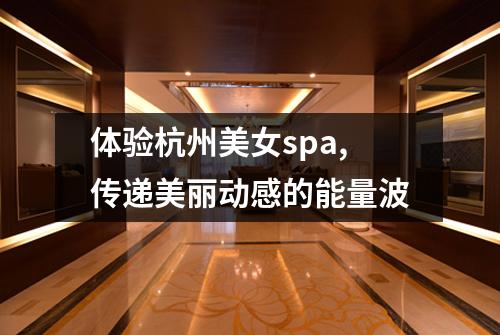 体验杭州美女spa,传递美丽动感的能量波