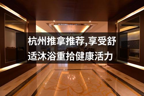 杭州推拿推荐,享受舒适沐浴重拾健康活力