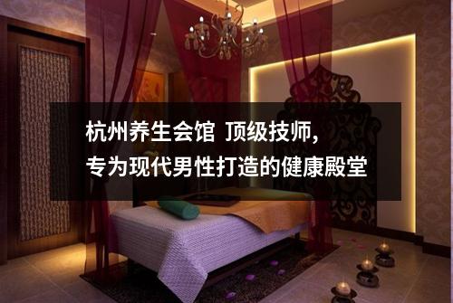 杭州养生会馆  顶级技师,专为现代男性打造的健康殿堂