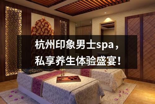杭州印象男士spa，私享养生体验盛宴！