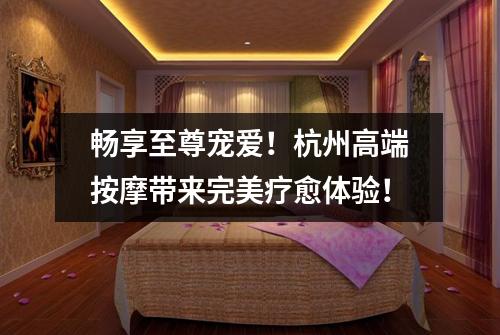 畅享至尊宠爱！杭州高端按摩带来完美疗愈体验！