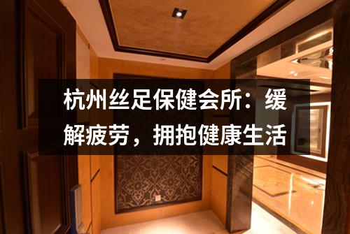 杭州丝足保健会所：缓解疲劳，拥抱健康生活