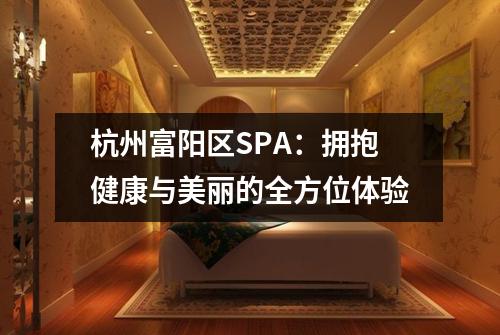 杭州富阳区SPA：拥抱健康与美丽的全方位体验