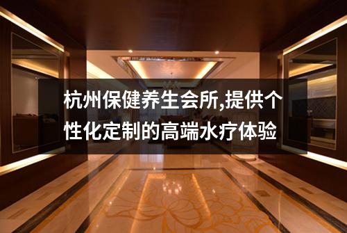 杭州保健养生会所,提供个性化定制的高端水疗体验