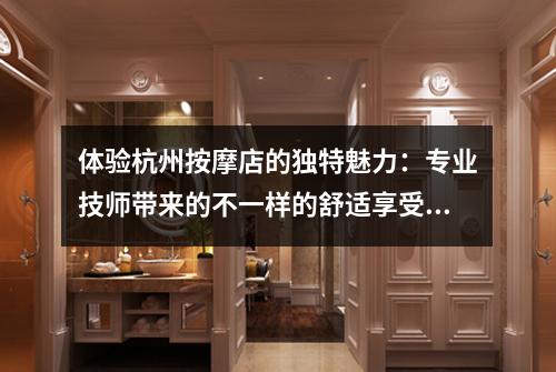 体验杭州按摩店的独特魅力：专业技师带来的不一样的舒适享受！