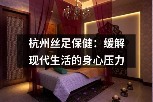 杭州丝足保健：缓解现代生活的身心压力