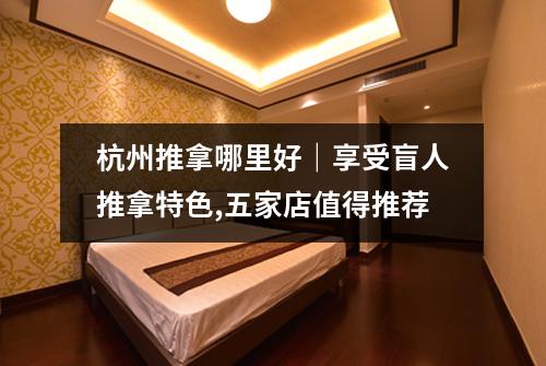 杭州推拿哪里好｜享受盲人推拿特色,五家店值得推荐