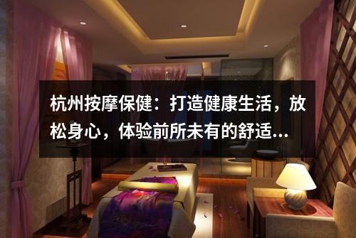 杭州按摩保健：打造健康生活，放松身心，体验前所未有的舒适！